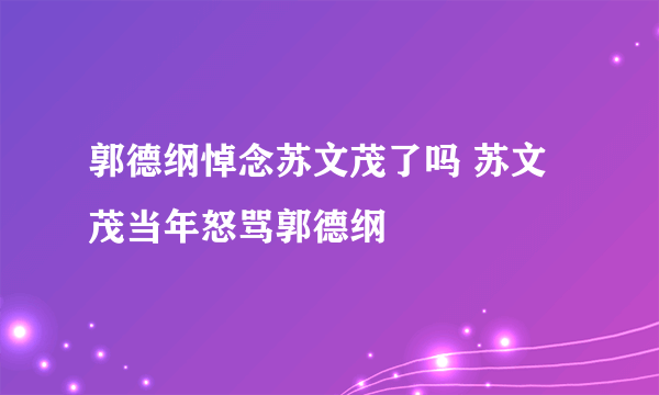 郭德纲悼念苏文茂了吗 苏文茂当年怒骂郭德纲