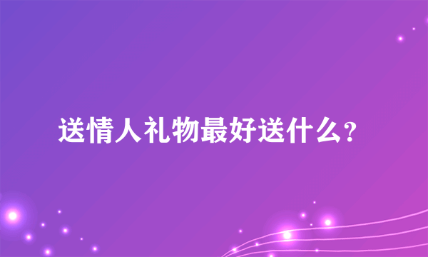 送情人礼物最好送什么？