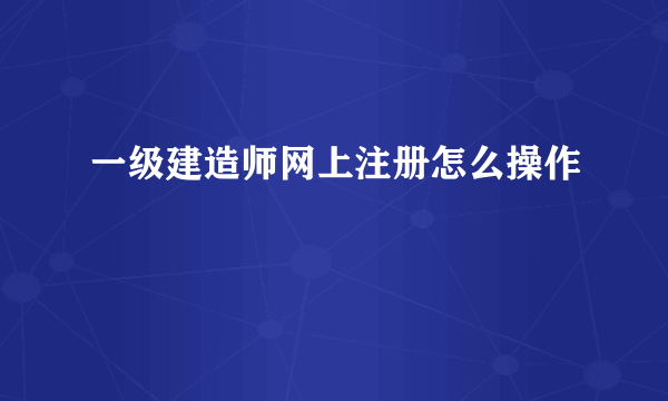 一级建造师网上注册怎么操作