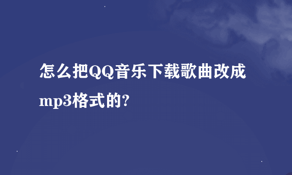 怎么把QQ音乐下载歌曲改成mp3格式的?