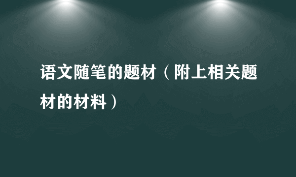 语文随笔的题材（附上相关题材的材料）