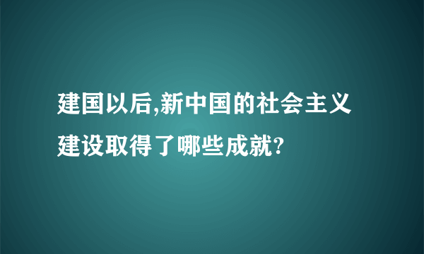 建国以后,新中国的社会主义建设取得了哪些成就?