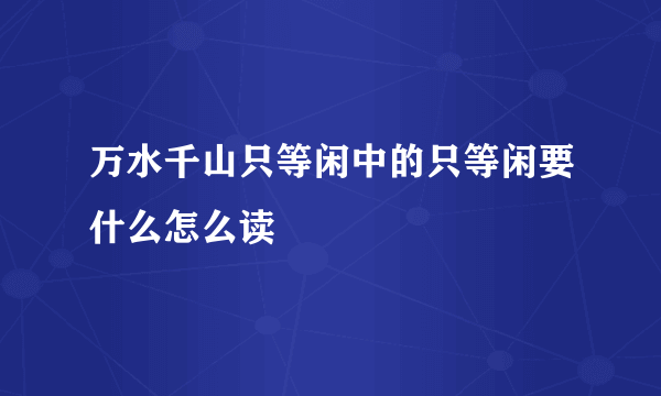 万水千山只等闲中的只等闲要什么怎么读