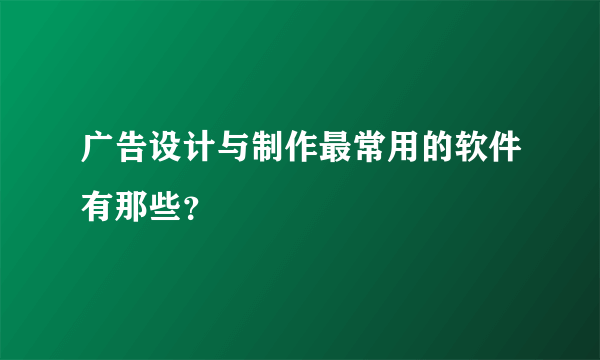 广告设计与制作最常用的软件有那些？