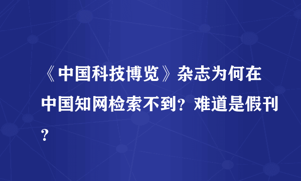 《中国科技博览》杂志为何在中国知网检索不到？难道是假刊？