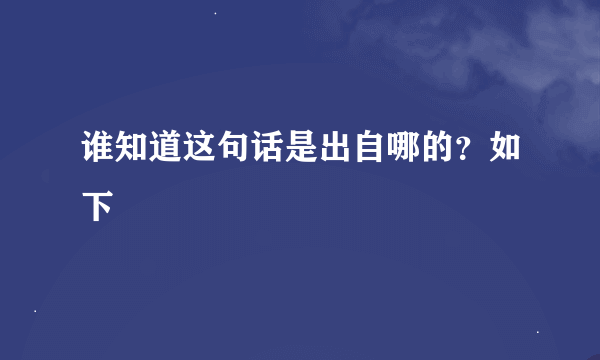 谁知道这句话是出自哪的？如下