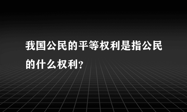 我国公民的平等权利是指公民的什么权利？