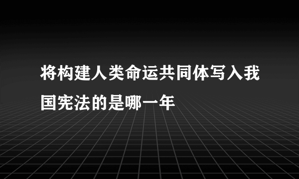 将构建人类命运共同体写入我国宪法的是哪一年