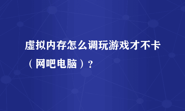 虚拟内存怎么调玩游戏才不卡（网吧电脑）？