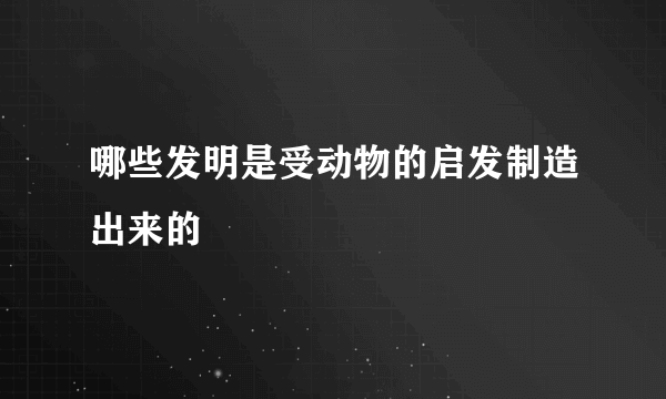 哪些发明是受动物的启发制造出来的