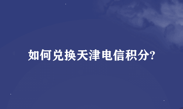 如何兑换天津电信积分?