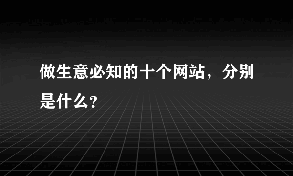 做生意必知的十个网站，分别是什么？