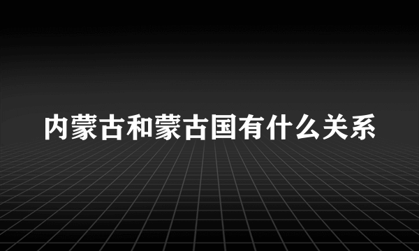 内蒙古和蒙古国有什么关系