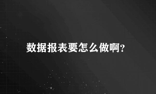 数据报表要怎么做啊？