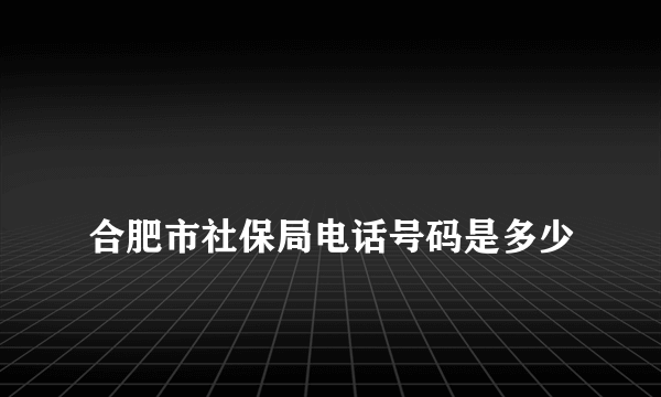 
合肥市社保局电话号码是多少

