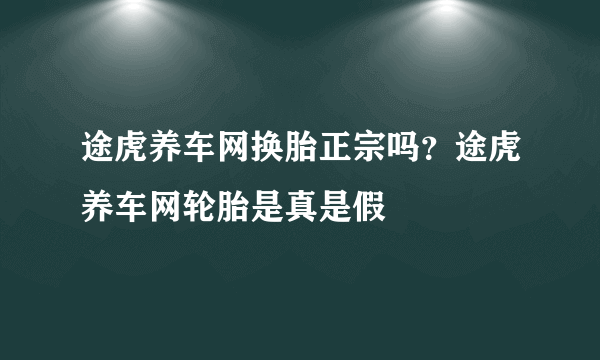 途虎养车网换胎正宗吗？途虎养车网轮胎是真是假