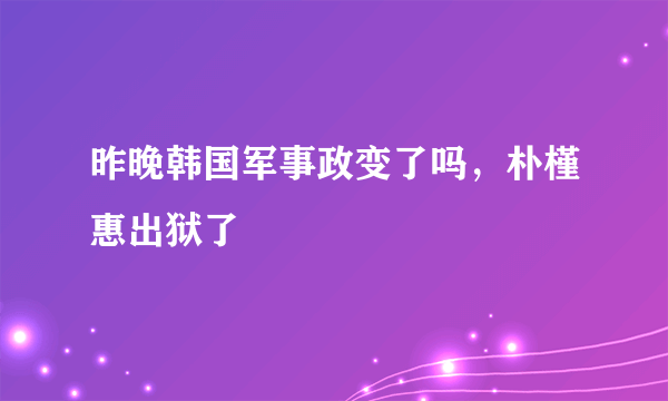 昨晚韩国军事政变了吗，朴槿惠出狱了