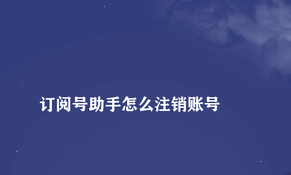 
订阅号助手怎么注销账号

