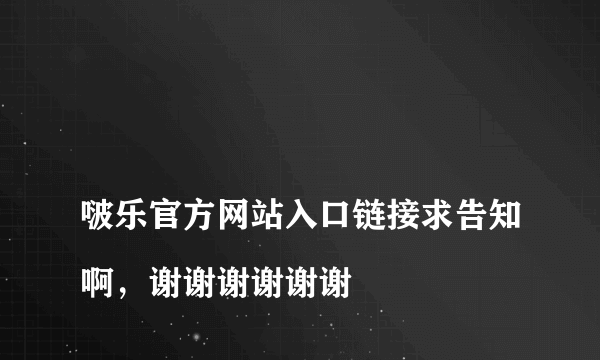 
啵乐官方网站入口链接求告知啊，谢谢谢谢谢谢

