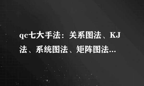 qc七大手法：关系图法、KJ法、系统图法、矩阵图法、矩阵数据分析法、PDPC法、网络图法内容什么？