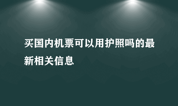 买国内机票可以用护照吗的最新相关信息