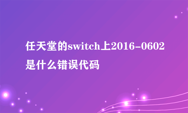 任天堂的switch上2016-0602是什么错误代码