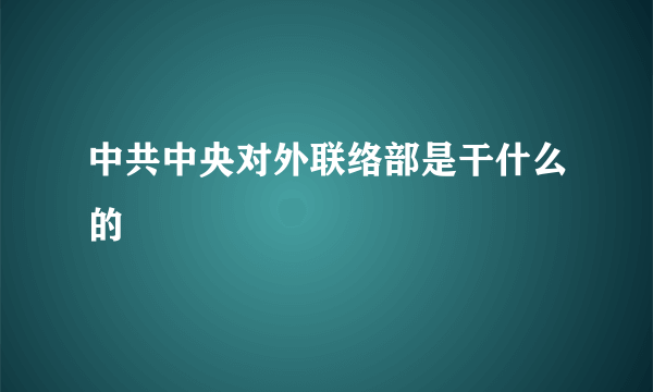 中共中央对外联络部是干什么的