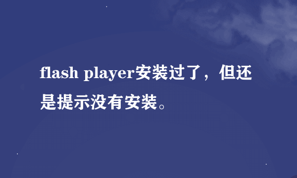 flash player安装过了，但还是提示没有安装。