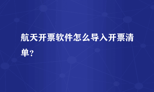 航天开票软件怎么导入开票清单？