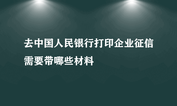 去中国人民银行打印企业征信需要带哪些材料