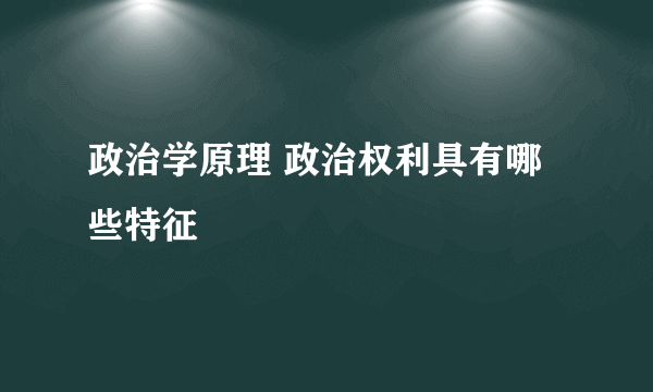 政治学原理 政治权利具有哪些特征