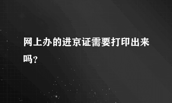 网上办的进京证需要打印出来吗？