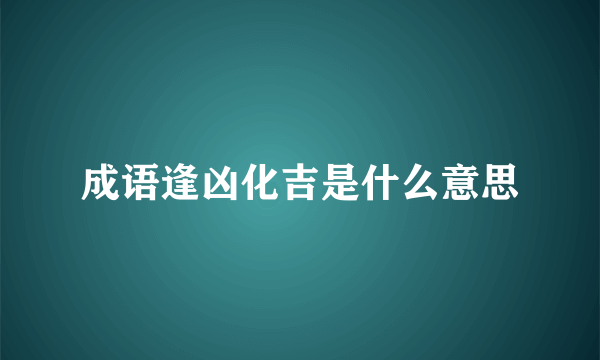 成语逢凶化吉是什么意思