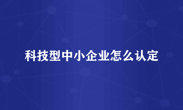 科技型中小企业怎么认定