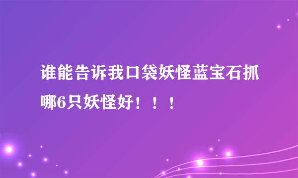 谁能告诉我口袋妖怪蓝宝石抓哪6只妖怪好！！！