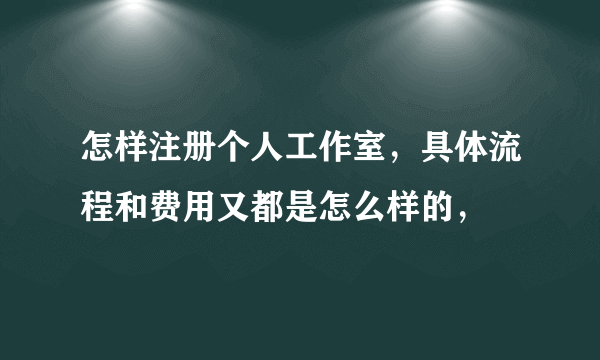 怎样注册个人工作室，具体流程和费用又都是怎么样的，