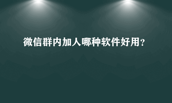 微信群内加人哪种软件好用？