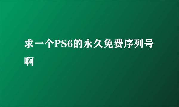 求一个PS6的永久免费序列号啊