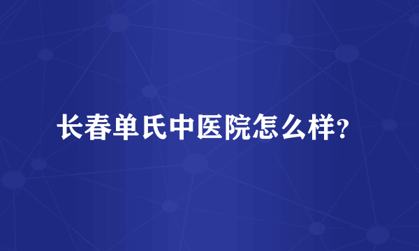 长春单氏中医院怎么样？