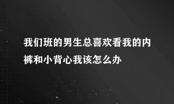 我们班的男生总喜欢看我的内裤和小背心我该怎么办