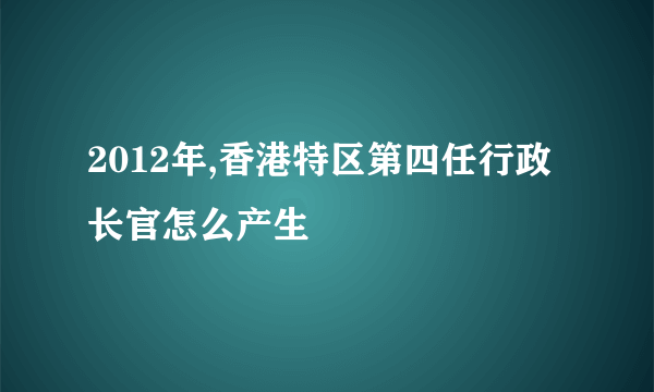 2012年,香港特区第四任行政长官怎么产生