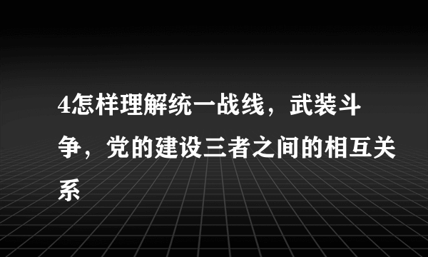 4怎样理解统一战线，武装斗争，党的建设三者之间的相互关系