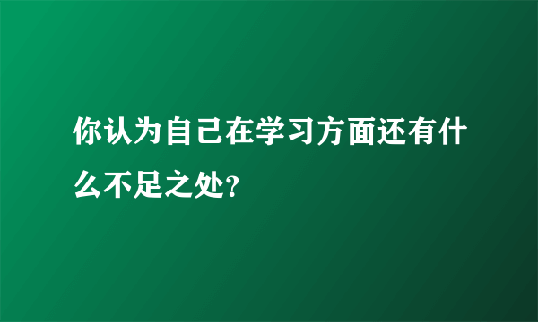 你认为自己在学习方面还有什么不足之处？