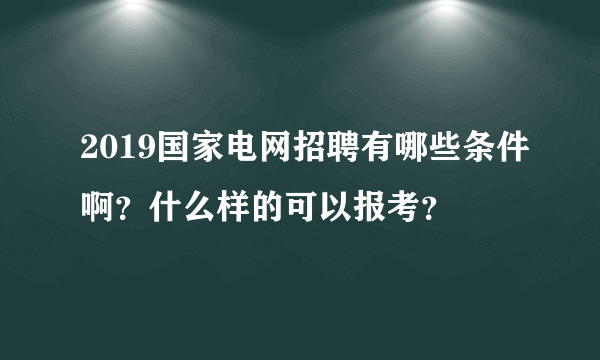 2019国家电网招聘有哪些条件啊？什么样的可以报考？