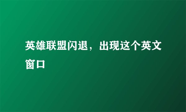 英雄联盟闪退，出现这个英文窗口