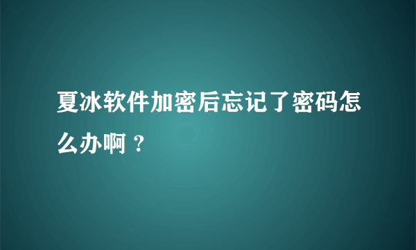 夏冰软件加密后忘记了密码怎么办啊 ?