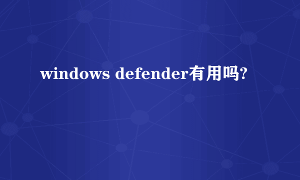 windows defender有用吗?