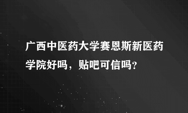 广西中医药大学赛恩斯新医药学院好吗，贴吧可信吗？