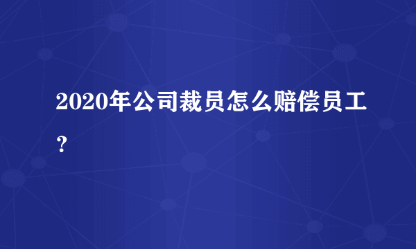 2020年公司裁员怎么赔偿员工？