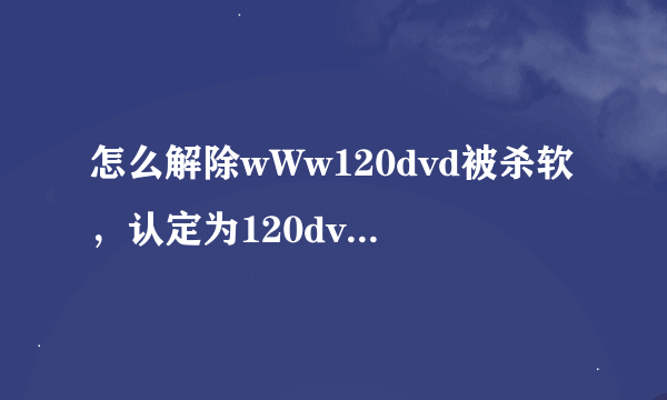 怎么解除wWw120dvd被杀软，认定为120dvd威斜的cOm网止